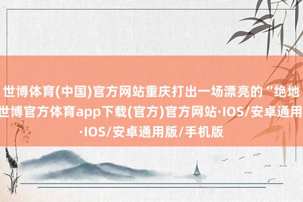 世博体育(中国)官方网站重庆打出一场漂亮的“绝地反击战”-世博官方体育app下载(官方)官方网站·IOS/安卓通用版/手机版