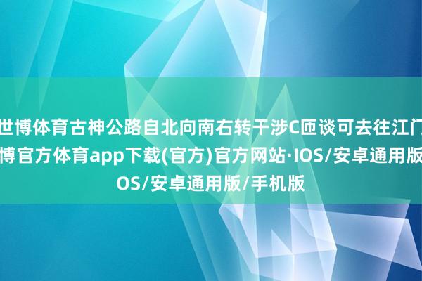 世博体育古神公路自北向南右转干涉C匝谈可去往江门标的-世博官方体育app下载(官方)官方网站·IOS/安卓通用版/手机版