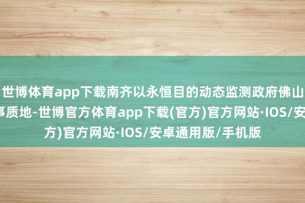 世博体育app下载南齐以永恒目的动态监测政府佛山镇街级新媒体处事质地-世博官方体育app下载(官方)官方网站·IOS/安卓通用版/手机版