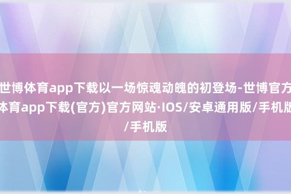 世博体育app下载以一场惊魂动魄的初登场-世博官方体育app下载(官方)官方网站·IOS/安卓通用版/手机版