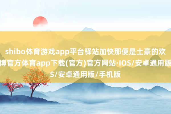 shibo体育游戏app平台驿站加快那便是土豪的欢乐了-世博官方体育app下载(官方)官方网站·IOS/安卓通用版/手机版