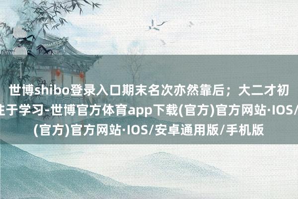 世博shibo登录入口期末名次亦然靠后；大二才初始迟缓欢快起来专注于学习-世博官方体育app下载(官方)官方网站·IOS/安卓通用版/手机版