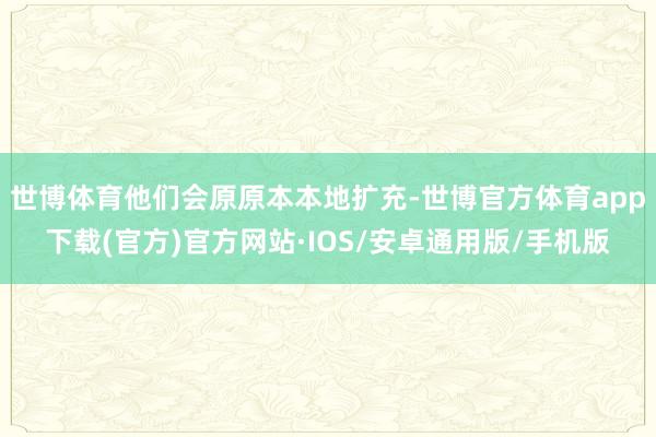 世博体育他们会原原本本地扩充-世博官方体育app下载(官方)官方网站·IOS/安卓通用版/手机版