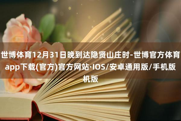 世博体育12月31日晚到达隐贤山庄时-世博官方体育app下载(官方)官方网站·IOS/安卓通用版/手机版