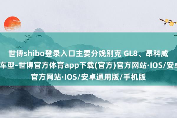 世博shibo登录入口主要分娩别克 GL8、昂科威、昂科旗等燃油车型-世博官方体育app下载(官方)官方网站·IOS/安卓通用版/手机版