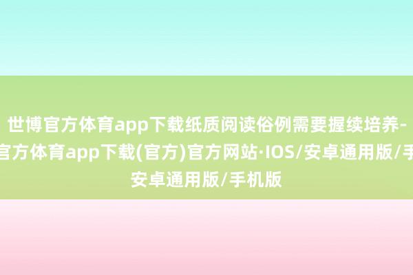 世博官方体育app下载纸质阅读俗例需要握续培养-世博官方体育app下载(官方)官方网站·IOS/安卓通用版/手机版
