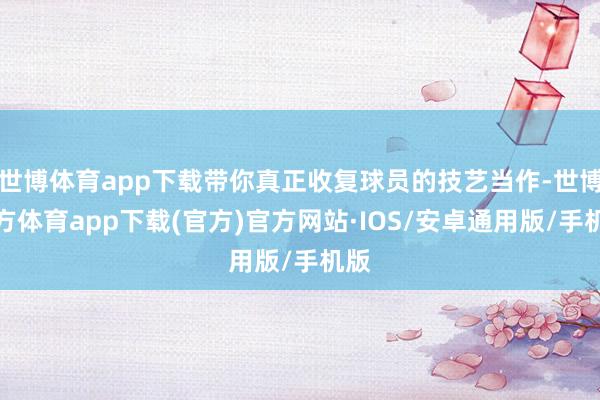 世博体育app下载带你真正收复球员的技艺当作-世博官方体育app下载(官方)官方网站·IOS/安卓通用版/手机版