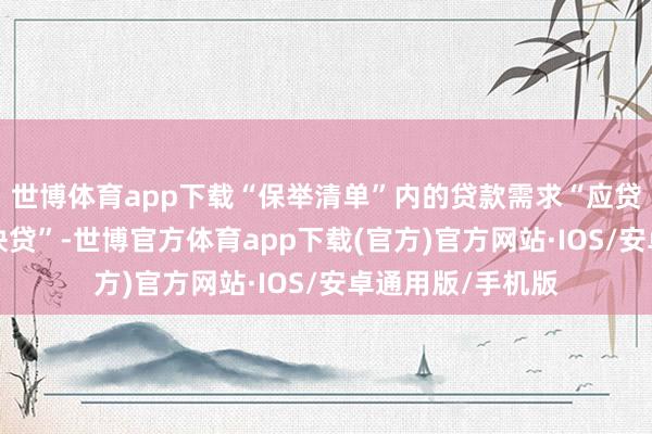 世博体育app下载“保举清单”内的贷款需求“应贷尽贷”、“能贷快贷”-世博官方体育app下载(官方)官方网站·IOS/安卓通用版/手机版