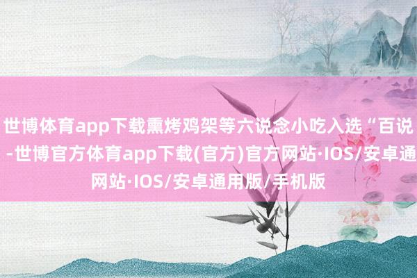 世博体育app下载熏烤鸡架等六说念小吃入选“百说念网红小吃”-世博官方体育app下载(官方)官方网站·IOS/安卓通用版/手机版