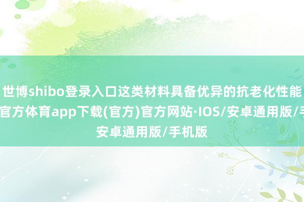 世博shibo登录入口这类材料具备优异的抗老化性能-世博官方体育app下载(官方)官方网站·IOS/安卓通用版/手机版