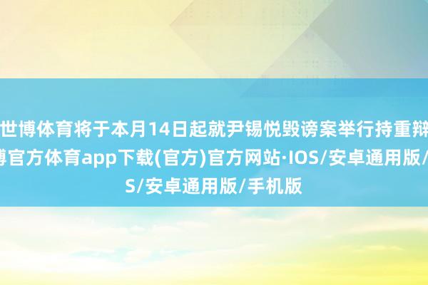 世博体育将于本月14日起就尹锡悦毁谤案举行持重辩说-世博官方体育app下载(官方)官方网站·IOS/安卓通用版/手机版