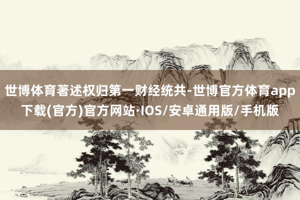 世博体育著述权归第一财经统共-世博官方体育app下载(官方)官方网站·IOS/安卓通用版/手机版