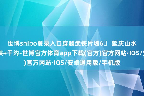 世博shibo登录入口穿越武侠片场6⃣ 延庆山水画廊🌊龙庆峡+干沟-世博官方体育app下载(官方)官方网站·IOS/安卓通用版/手机版