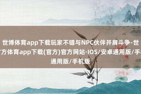 世博体育app下载玩家不错与NPC伙伴并肩斗争-世博官方体育app下载(官方)官方网站·IOS/安卓通用版/手机版