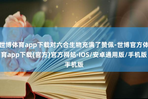 世博体育app下载对六合生物充满了赞佩-世博官方体育app下载(官方)官方网站·IOS/安卓通用版/手机版
