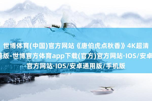 世博体育(中国)官方网站《唐伯虎点秋香》4K超清确立无删减圆善版-世博官方体育app下载(官方)官方网站·IOS/安卓通用版/手机版