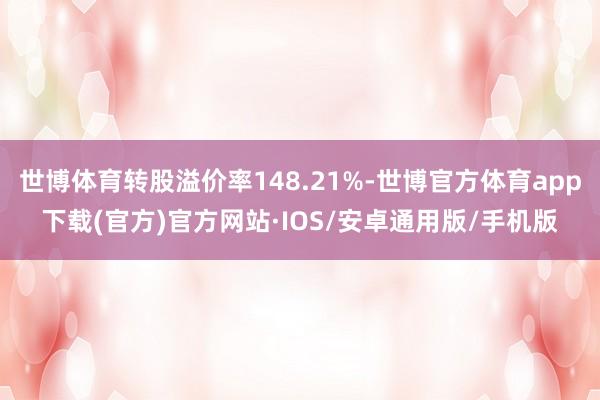 世博体育转股溢价率148.21%-世博官方体育app下载(官方)官方网站·IOS/安卓通用版/手机版