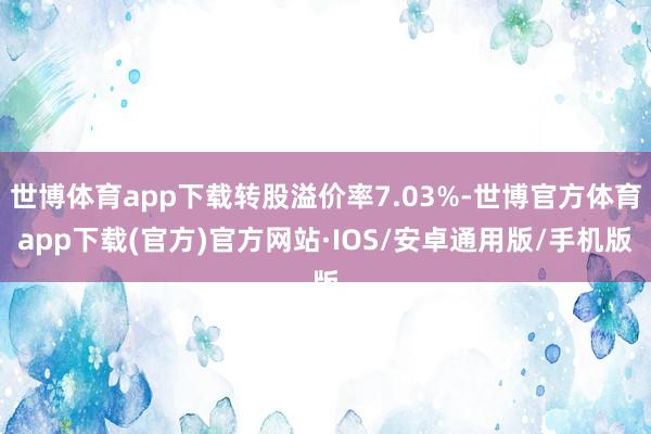 世博体育app下载转股溢价率7.03%-世博官方体育app下载(官方)官方网站·IOS/安卓通用版/手机版