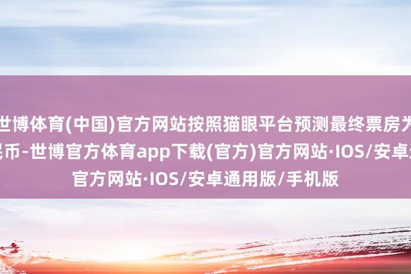 世博体育(中国)官方网站按照猫眼平台预测最终票房为2.9亿东谈主民币-世博官方体育app下载(官方)官方网站·IOS/安卓通用版/手机版
