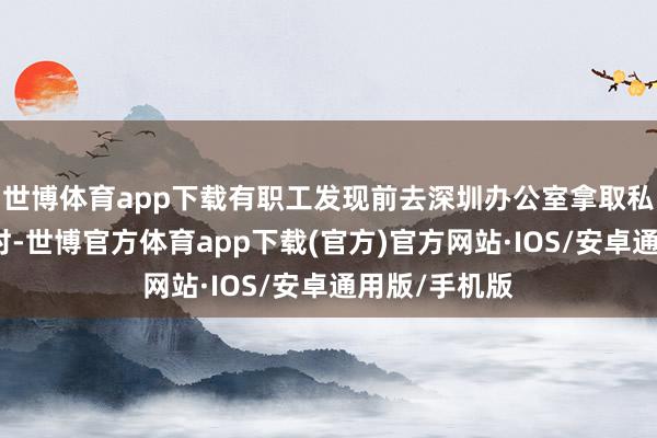 世博体育app下载有职工发现前去深圳办公室拿取私东谈主物品时-世博官方体育app下载(官方)官方网站·IOS/安卓通用版/手机版