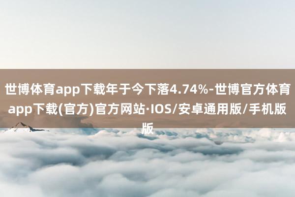 世博体育app下载年于今下落4.74%-世博官方体育app下载(官方)官方网站·IOS/安卓通用版/手机版