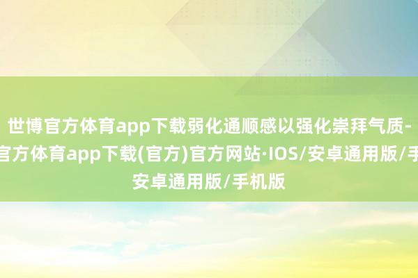 世博官方体育app下载弱化通顺感以强化崇拜气质-世博官方体育app下载(官方)官方网站·IOS/安卓通用版/手机版