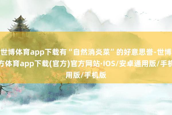 世博体育app下载有“自然消炎菜”的好意思誉-世博官方体育app下载(官方)官方网站·IOS/安卓通用版/手机版
