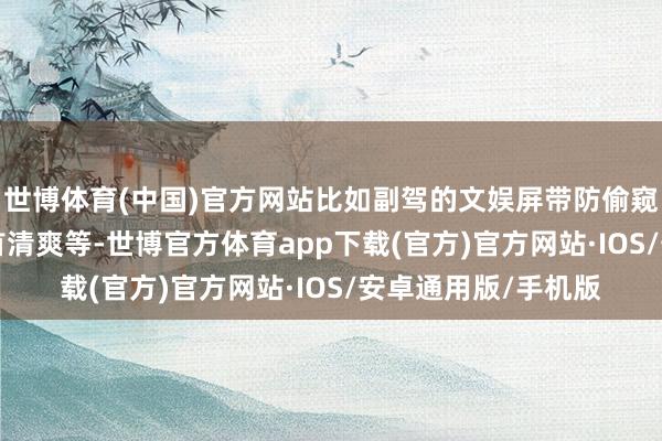 世博体育(中国)官方网站比如副驾的文娱屏带防偷窥功能、W-HUD昂首清爽等-世博官方体育app下载(官方)官方网站·IOS/安卓通用版/手机版