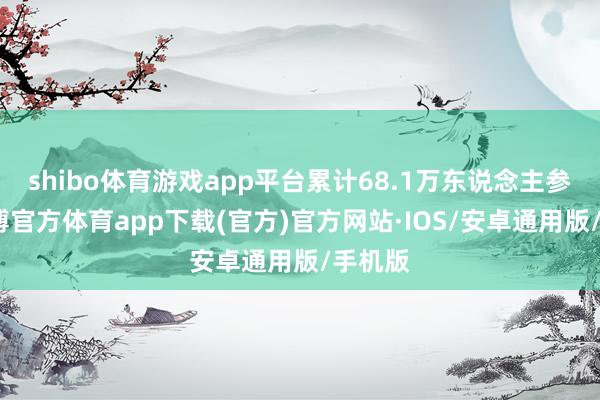 shibo体育游戏app平台累计68.1万东说念主参赛-世博官方体育app下载(官方)官方网站·IOS/安卓通用版/手机版