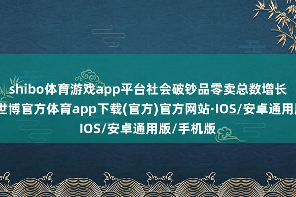 shibo体育游戏app平台社会破钞品零卖总数增长7%傍边-世博官方体育app下载(官方)官方网站·IOS/安卓通用版/手机版