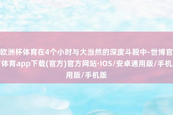 欧洲杯体育在4个小时与大当然的深度斗殴中-世博官方体育app下载(官方)官方网站·IOS/安卓通用版/手机版