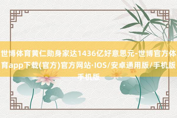 世博体育黄仁勋身家达1436亿好意思元-世博官方体育app下载(官方)官方网站·IOS/安卓通用版/手机版