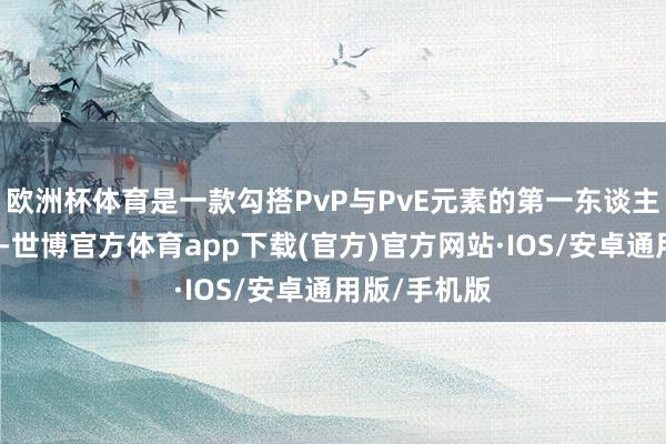 欧洲杯体育是一款勾搭PvP与PvE元素的第一东谈主称潜行游戏-世博官方体育app下载(官方)官方网站·IOS/安卓通用版/手机版