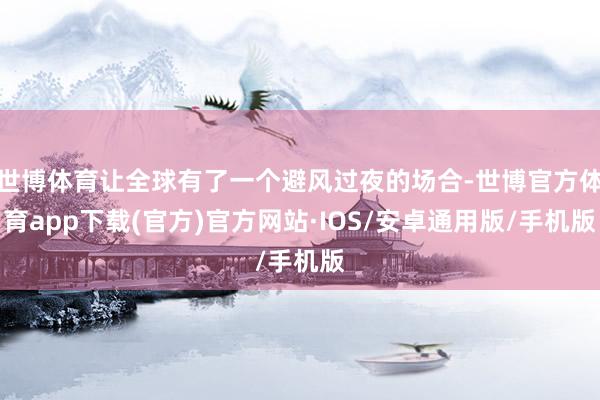 世博体育让全球有了一个避风过夜的场合-世博官方体育app下载(官方)官方网站·IOS/安卓通用版/手机版