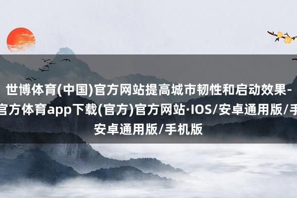 世博体育(中国)官方网站提高城市韧性和启动效果-世博官方体育app下载(官方)官方网站·IOS/安卓通用版/手机版