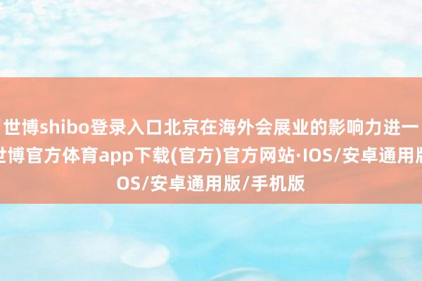 世博shibo登录入口北京在海外会展业的影响力进一步增强-世博官方体育app下载(官方)官方网站·IOS/安卓通用版/手机版