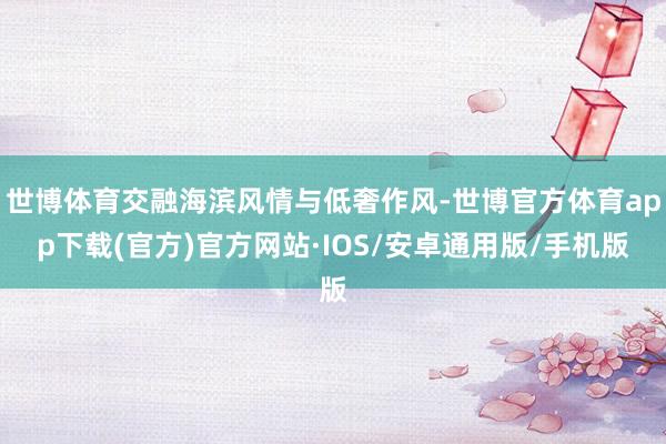 世博体育交融海滨风情与低奢作风-世博官方体育app下载(官方)官方网站·IOS/安卓通用版/手机版