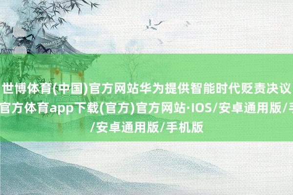 世博体育(中国)官方网站华为提供智能时代贬责决议-世博官方体育app下载(官方)官方网站·IOS/安卓通用版/手机版