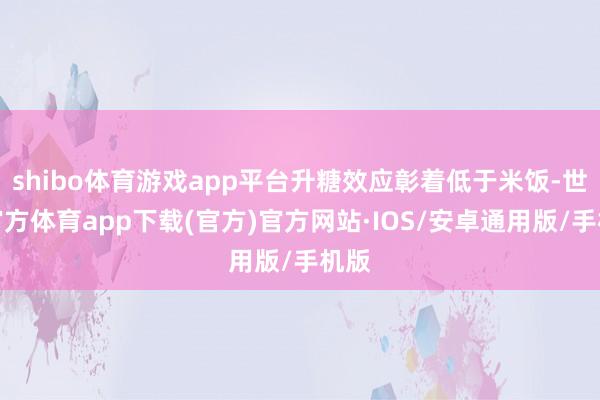 shibo体育游戏app平台升糖效应彰着低于米饭-世博官方体育app下载(官方)官方网站·IOS/安卓通用版/手机版
