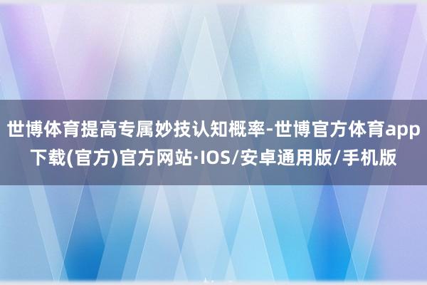 世博体育提高专属妙技认知概率-世博官方体育app下载(官方)官方网站·IOS/安卓通用版/手机版