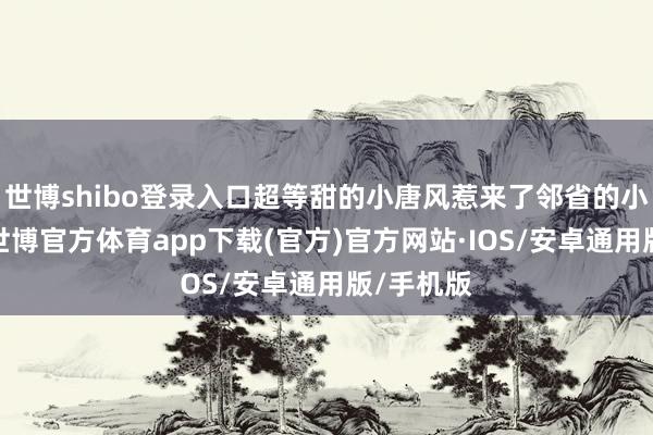 世博shibo登录入口超等甜的小唐风惹来了邻省的小女郎！-世博官方体育app下载(官方)官方网站·IOS/安卓通用版/手机版