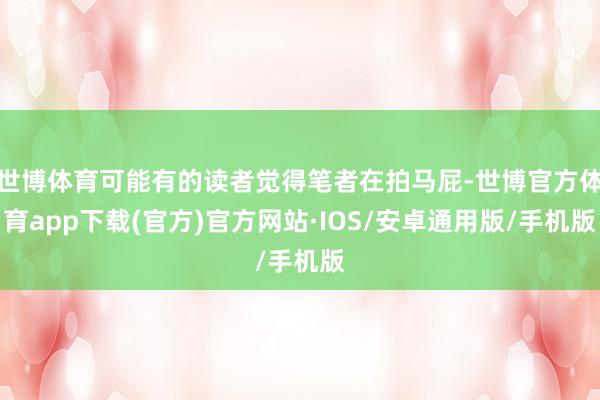 世博体育可能有的读者觉得笔者在拍马屁-世博官方体育app下载(官方)官方网站·IOS/安卓通用版/手机版
