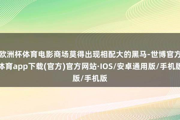 欧洲杯体育电影商场莫得出现相配大的黑马-世博官方体育app下载(官方)官方网站·IOS/安卓通用版/手机版