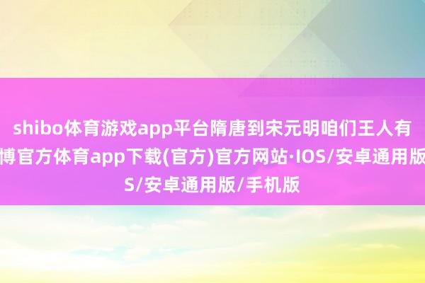 shibo体育游戏app平台隋唐到宋元明咱们王人有波及-世博官方体育app下载(官方)官方网站·IOS/安卓通用版/手机版