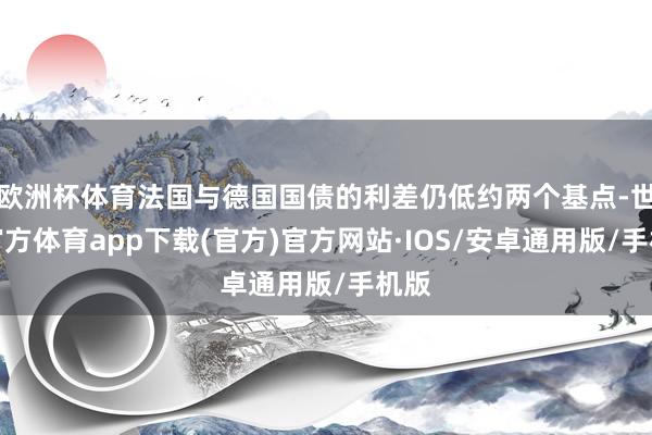 欧洲杯体育法国与德国国债的利差仍低约两个基点-世博官方体育app下载(官方)官方网站·IOS/安卓通用版/手机版