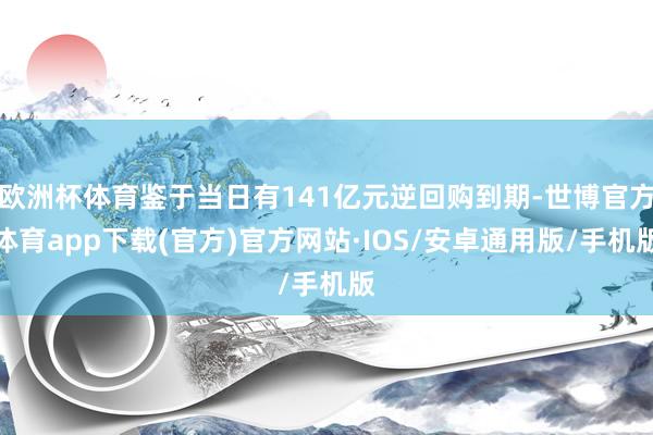 欧洲杯体育鉴于当日有141亿元逆回购到期-世博官方体育app下载(官方)官方网站·IOS/安卓通用版/手机版