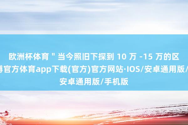 欧洲杯体育＂当今照旧下探到 10 万 -15 万的区间-世博官方体育app下载(官方)官方网站·IOS/安卓通用版/手机版