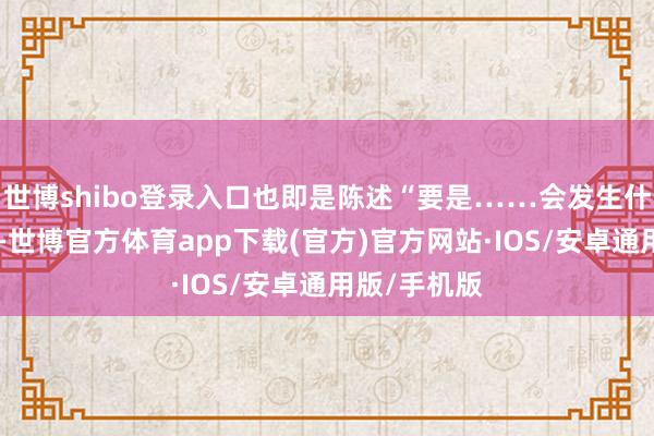 世博shibo登录入口也即是陈述“要是……会发生什么？”问题-世博官方体育app下载(官方)官方网站·IOS/安卓通用版/手机版