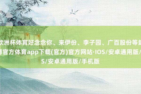 欧洲杯体育好念念你、来伊份、李子园、广百股份等封板-世博官方体育app下载(官方)官方网站·IOS/安卓通用版/手机版