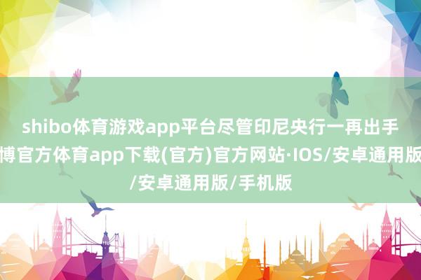 shibo体育游戏app平台　　尽管印尼央行一再出手骚扰-世博官方体育app下载(官方)官方网站·IOS/安卓通用版/手机版